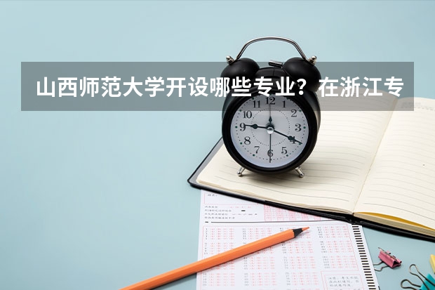 山西师范大学开设哪些专业？在浙江专业录取分数线一览表