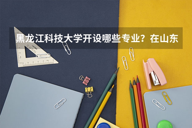 黑龙江科技大学开设哪些专业？在山东专业录取分数线一览表