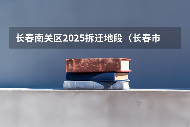 长春南关区2025拆迁地段（长春市米沙子2025搬迁）