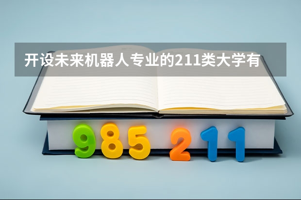 开设未来机器人专业的211类大学有哪些