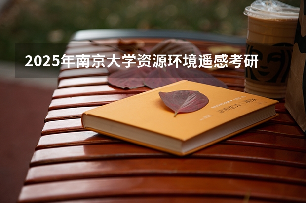 2025年南京大学资源环境遥感考研参考书、历年分数线及备考指导 提前了？2025考研初试时间已定！