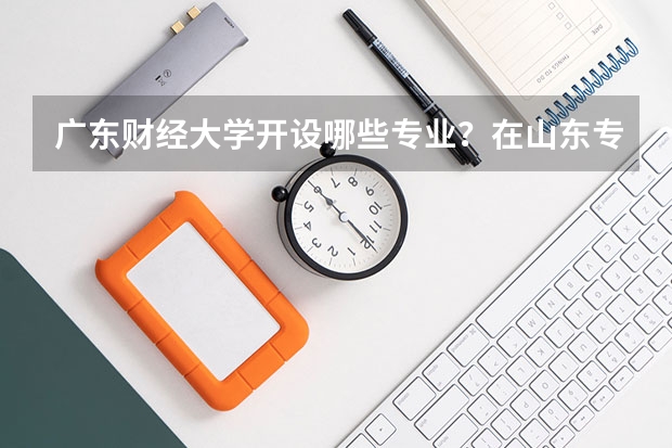 广东财经大学开设哪些专业？在山东专业录取分数线一览表