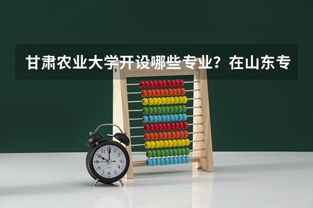 甘肃农业大学开设哪些专业？在山东专业录取分数线一览表