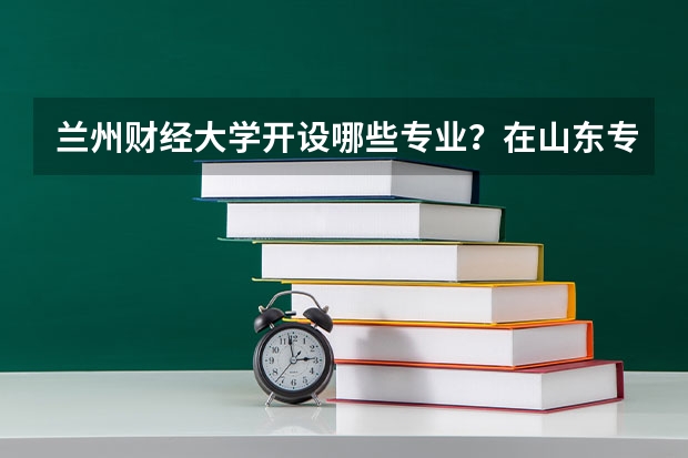 兰州财经大学开设哪些专业？在山东专业录取分数线一览表