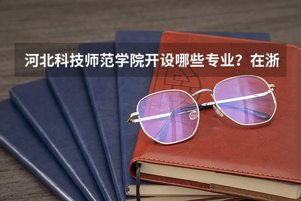 河北科技师范学院开设哪些专业？在浙江专业录取分数线一览表