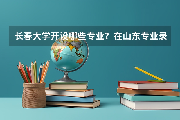 长春大学开设哪些专业？在山东专业录取分数线一览表