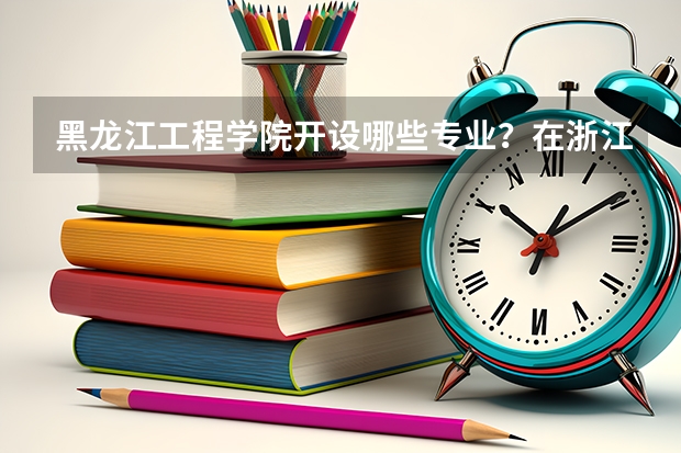 黑龙江工程学院开设哪些专业？在浙江专业录取分数线一览表