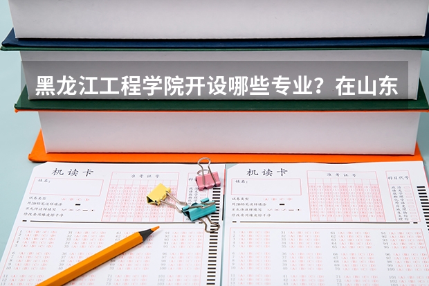 黑龙江工程学院开设哪些专业？在山东专业录取分数线一览表