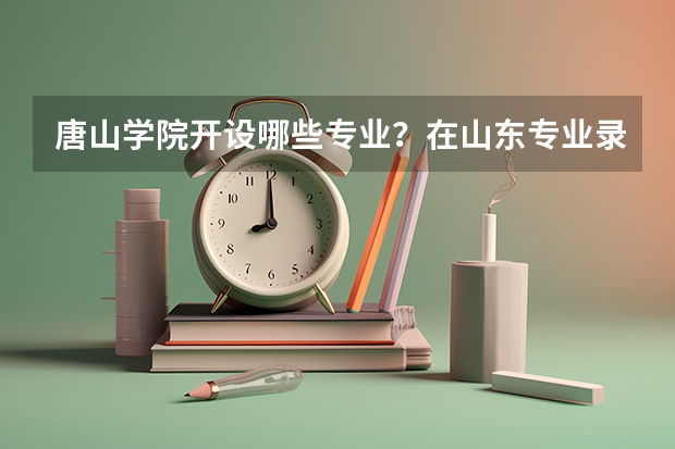 唐山学院开设哪些专业？在山东专业录取分数线一览表