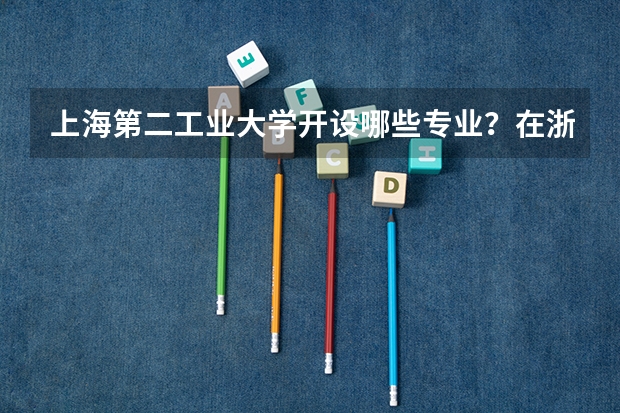 上海第二工业大学开设哪些专业？在浙江专业录取分数线一览表