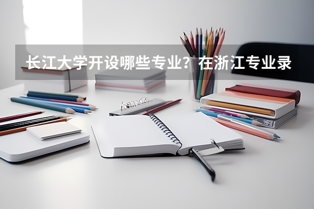 长江大学开设哪些专业？在浙江专业录取分数线一览表