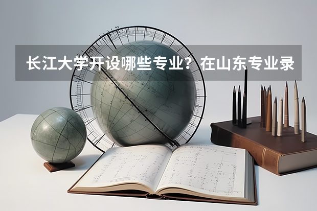 长江大学开设哪些专业？在山东专业录取分数线一览表