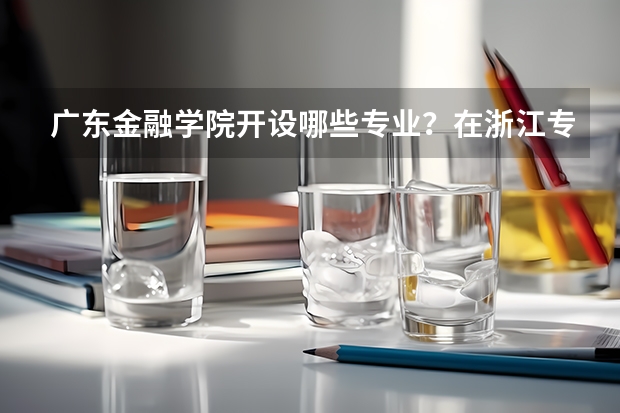 广东金融学院开设哪些专业？在浙江专业录取分数线一览表