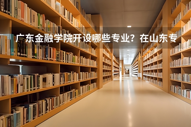 广东金融学院开设哪些专业？在山东专业录取分数线一览表