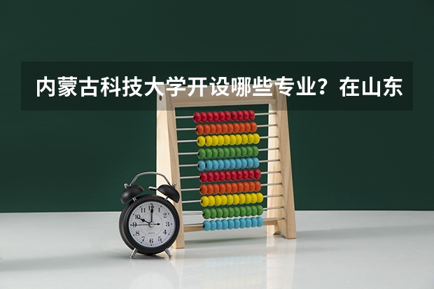 内蒙古科技大学开设哪些专业？在山东专业录取分数线一览表