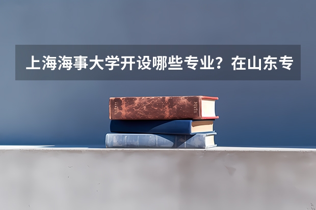 上海海事大学开设哪些专业？在山东专业录取分数线一览表