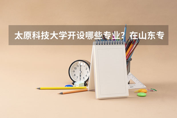 太原科技大学开设哪些专业？在山东专业录取分数线一览表