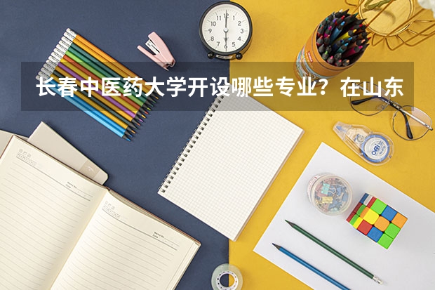 长春中医药大学开设哪些专业？在山东专业录取分数线一览表