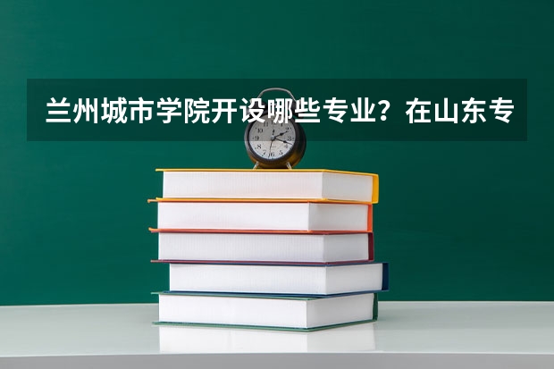 兰州城市学院开设哪些专业？在山东专业录取分数线一览表