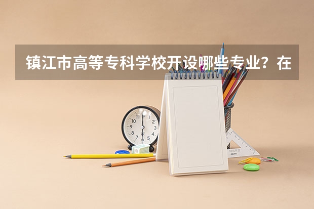 镇江市高等专科学校开设哪些专业？在浙江专业录取分数线一览表