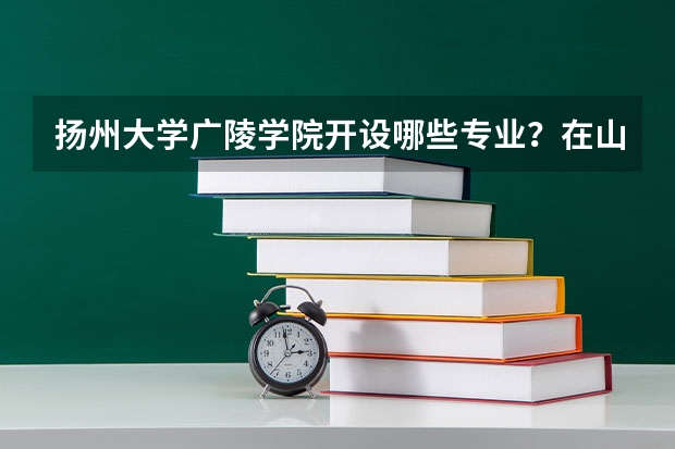 扬州大学广陵学院开设哪些专业？在山东专业录取分数线一览表