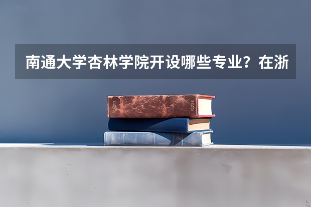 南通大学杏林学院开设哪些专业？在浙江专业录取分数线一览表