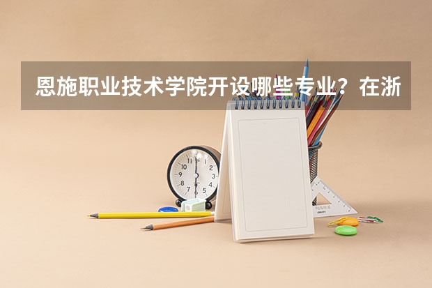 恩施职业技术学院开设哪些专业？在浙江专业录取分数线一览表