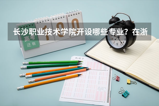 长沙职业技术学院开设哪些专业？在浙江专业录取分数线一览表