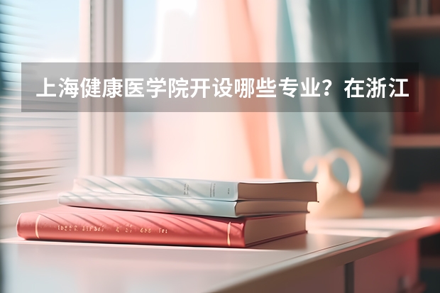 上海健康医学院开设哪些专业？在浙江专业录取分数线一览表