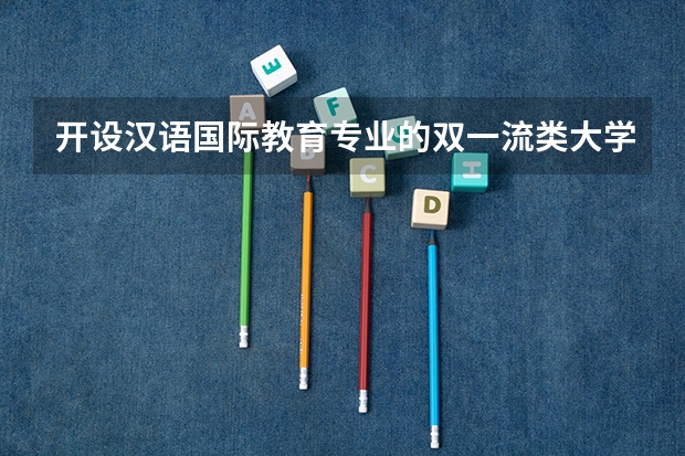开设汉语国际教育专业的双一流类大学有哪些