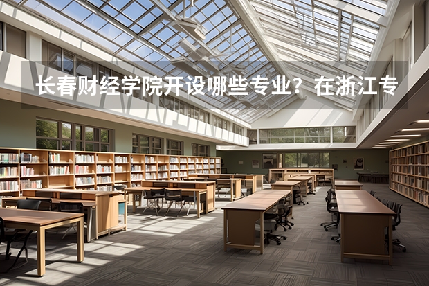 长春财经学院开设哪些专业？在浙江专业录取分数线一览表