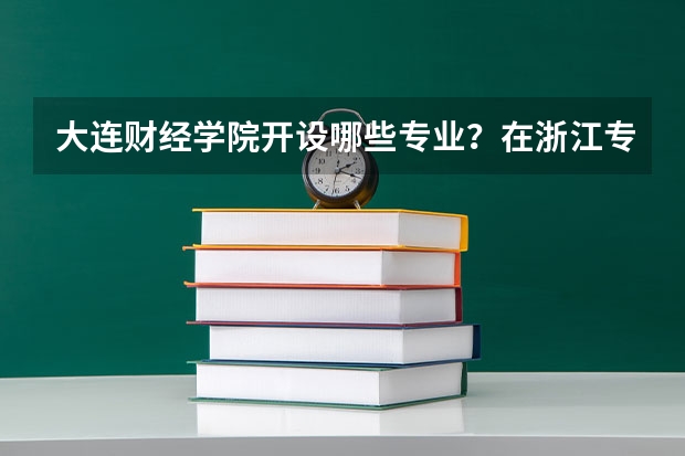 大连财经学院开设哪些专业？在浙江专业录取分数线一览表