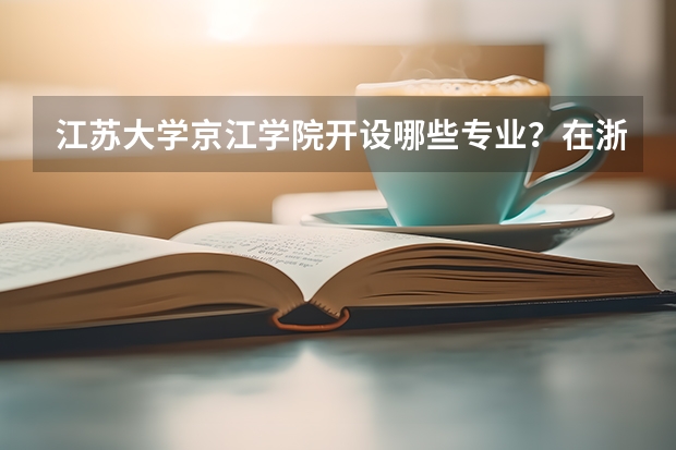 江苏大学京江学院开设哪些专业？在浙江专业录取分数线一览表