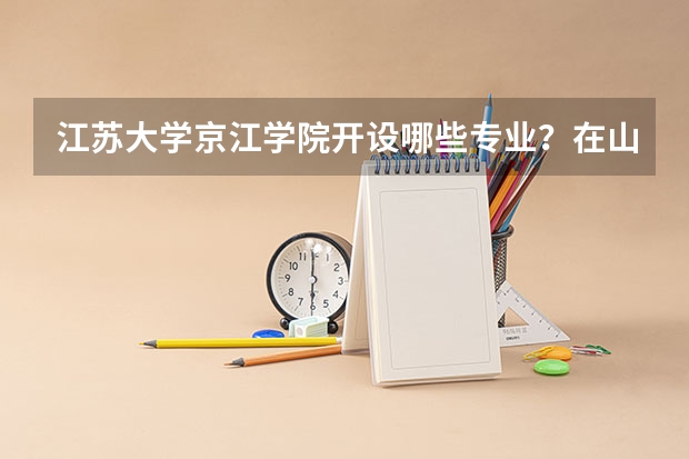 江苏大学京江学院开设哪些专业？在山东专业录取分数线一览表