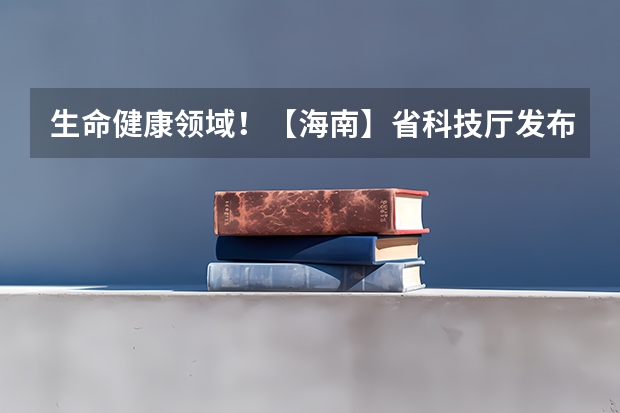 生命健康领域！【海南】省科技厅发布2025年海南省国际科技合作研发项目申报指南！ 2025-2029年海南省港口业前景预测及投资咨询报告