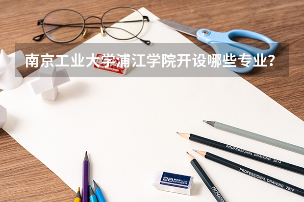 南京工业大学浦江学院开设哪些专业？在浙江专业录取分数线一览表