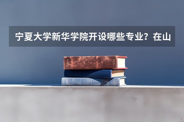 宁夏大学新华学院开设哪些专业？在山东专业录取分数线一览表