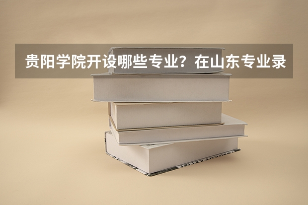 贵阳学院开设哪些专业？在山东专业录取分数线一览表
