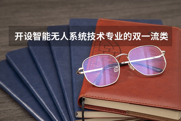 开设智能无人系统技术专业的双一流类大学有哪些