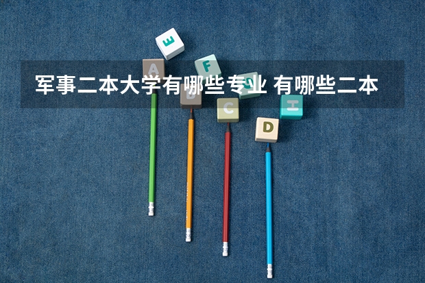 军事二本大学有哪些专业 有哪些二本的文科生能考的军校？