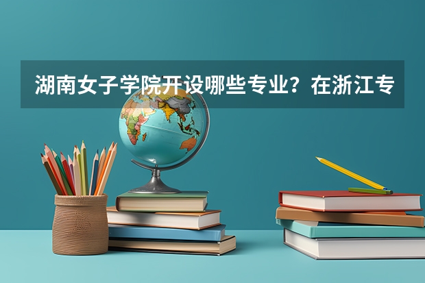湖南女子学院开设哪些专业？在浙江专业录取分数线一览表