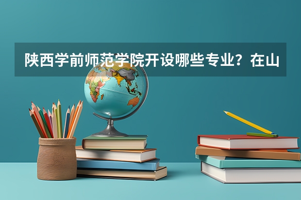 陕西学前师范学院开设哪些专业？在山东专业录取分数线一览表