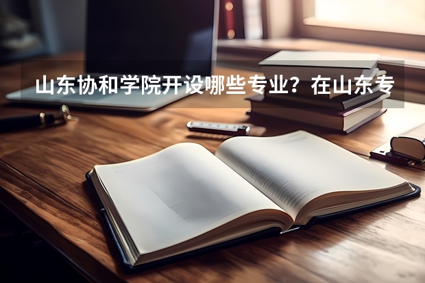 山东协和学院开设哪些专业？在山东专业录取分数线一览表