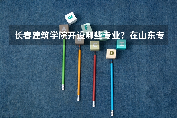 长春建筑学院开设哪些专业？在山东专业录取分数线一览表