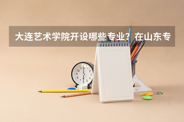 大连艺术学院开设哪些专业？在山东专业录取分数线一览表