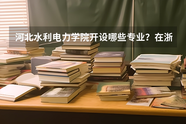 河北水利电力学院开设哪些专业？在浙江专业录取分数线一览表