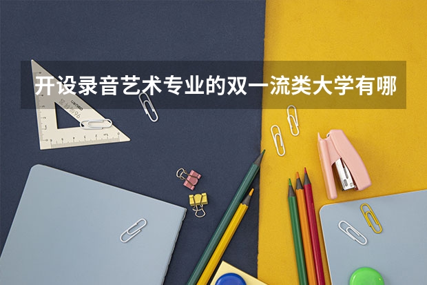 开设录音艺术专业的双一流类大学有哪些