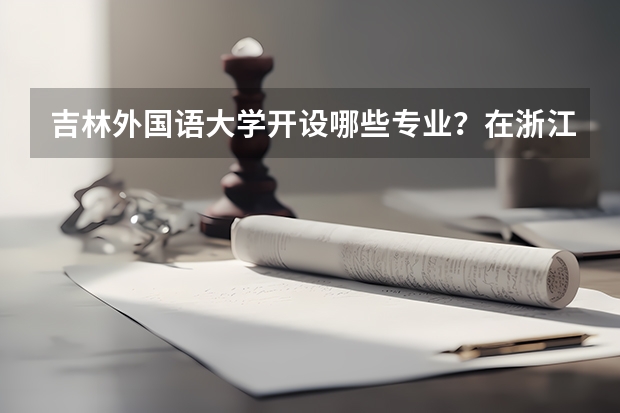 吉林外国语大学开设哪些专业？在浙江专业录取分数线一览表