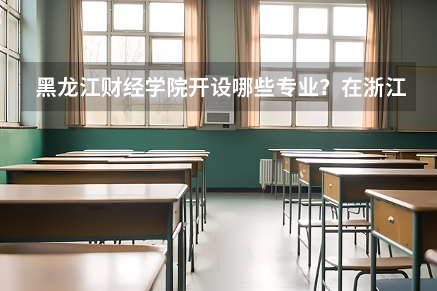 黑龙江财经学院开设哪些专业？在浙江专业录取分数线一览表