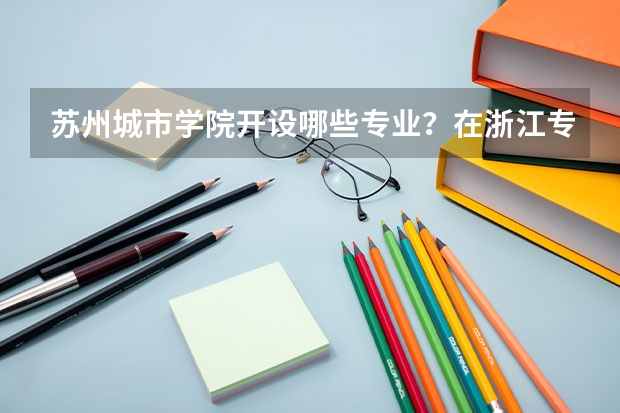 苏州城市学院开设哪些专业？在浙江专业录取分数线一览表